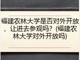 福建农林大学是否对外开放，让进去参观吗？(福建农林大学对外开放吗)