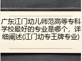 广东江门幼儿师范高等专科学校最好的专业是哪个，详细阐述(江门幼专王牌专业)