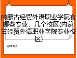内蒙古经贸外语职业学院有哪些专业，几个校区(内蒙古经贸外语职业学院专业校区)