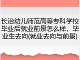 长治幼儿师范高等专科学校毕业后就业前景怎么样，毕业生去向(就业去向与前景)