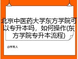 北京中医药大学东方学院可以专升本吗，如何操作(东方学院专升本流程)