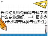 长沙幼儿师范高等专科学校什么专业最好，一年招多少人(长沙幼专优势专业招生)