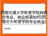 西南交通大学希望学院有哪些专业，就业前景如何(西南交大希望学院专业就业)