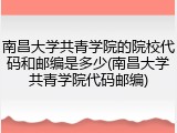 南昌大学共青学院的院校代码和邮编是多少(南昌大学共青学院代码邮编)