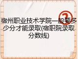 宿州职业技术学院一般要多少分才能录取(宿职院录取分数线)