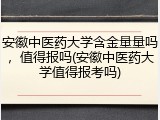 安徽中医药大学含金量量吗，值得报吗(安徽中医药大学值得报考吗)