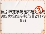 集宁师范学院是不是211或985高校(集宁师范非211/985)