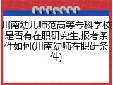 川南幼儿师范高等专科学校是否有在职研究生,报考条件如何(川南幼师在职研条件)