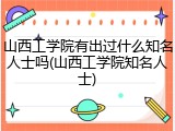 山西工学院有出过什么知名人士吗(山西工学院知名人士)
