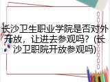 长沙卫生职业学院是否对外开放，让进去参观吗？(长沙卫职院开放参观吗)