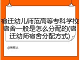 宿迁幼儿师范高等专科学校宿舍一般是怎么分配的(宿迁幼师宿舍分配方式)