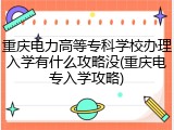 重庆电力高等专科学校办理入学有什么攻略没(重庆电专入学攻略)