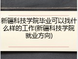新疆科技学院毕业可以找什么样的工作(新疆科技学院就业方向)