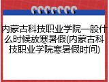 内蒙古科技职业学院一般什么时候放寒暑假(内蒙古科技职业学院寒暑假时间)