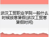 武汉工贸职业学院一般什么时候放寒暑假(武汉工贸寒暑假时间)