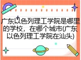 广东以色列理工学院是哪里的学校，在哪个城市(广东以色列理工学院在汕头)