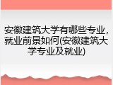 安徽建筑大学有哪些专业，就业前景如何(安徽建筑大学专业及就业)