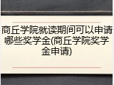 商丘学院就读期间可以申请哪些奖学金(商丘学院奖学金申请)