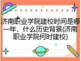 济南职业学院建校时间是哪一年，什么历史背景(济南职业学院何时建校)