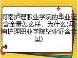 河南护理职业学院的毕业证含金量怎么样，为什么(河南护理职业学院毕业证含金量)