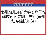 泉州幼儿师范高等专科学校建校时间是哪一年？(泉州幼专建校年份)
