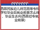 西昌民族幼儿师范高等专科学校毕业后就业前景怎么样，毕业生去向(西昌幼专就业前景)