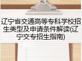辽宁省交通高等专科学校招生类型及申请条件解读(辽宁交专招生指南)