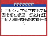 江西师范大学科学技术学院图书馆在哪里，怎么样(江西师大科院图书馆位置评价)