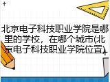 北京电子科技职业学院是哪里的学校，在哪个城市(北京电子科技职业学院位置)