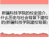 新疆科技学院的校史简介，什么历史与社会背景下建校的(新疆科技学院建校背景)