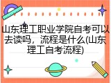山东理工职业学院自考可以去读吗，流程是什么(山东理工自考流程)