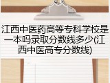 江西中医药高等专科学校是一本吗录取分数线多少(江西中医高专分数线)