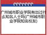 广州城市职业学院有出过什么知名人士吗(广州城市职业学院知名校友)