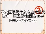 西安医学院什么专业就业比较好，原因是啥(西安医学院就业优势专业)