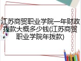 江苏商贸职业学院一年财政拨款大概多少钱(江苏商贸职业学院年拨款)