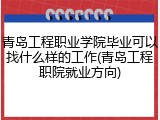 青岛工程职业学院毕业可以找什么样的工作(青岛工程职院就业方向)