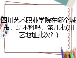 四川艺术职业学院在哪个城市，是本科吗，第几批(川艺地址批次？)