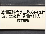 温州医科大学主攻方向是什么，怎么样(温州医科大主攻方向)