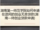 湖南第一师范学院如何申请在读间的创业无息贷款(湖南一师创业贷款申请)