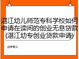 湛江幼儿师范专科学校如何申请在读间的创业无息贷款(湛江幼专创业贷款申请)