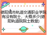 德阳城市轨道交通职业学院有没有院士，大概多少(德阳轨道院院士数量)