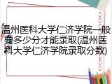 温州医科大学仁济学院一般要多少分才能录取(温州医科大学仁济学院录取分数)