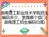 湖南理工职业技术学院招生编码多少，隶属哪个部门(湖南理工招生编码归属)