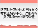 陕西财经职业技术学院有没有就业指导中心，详细介绍(陕西财院就业指导详情)