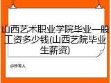 山西艺术职业学院毕业一般工资多少钱(山西艺院毕业生薪资)