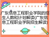 广东信息工程职业学院的招生人数和计划解读(广东信息工程职业学院招生解读)