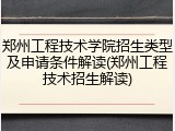郑州工程技术学院招生类型及申请条件解读(郑州工程技术招生解读)