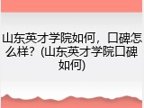 山东英才学院如何，口碑怎么样？(山东英才学院口碑如何)