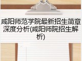 咸阳师范学院最新招生简章深度分析(咸阳师院招生解析)