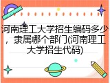 河南理工大学招生编码多少，隶属哪个部门(河南理工大学招生代码)